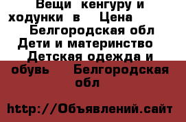 Вещи, кенгуру и ходунки 3в1 › Цена ­ 4 500 - Белгородская обл. Дети и материнство » Детская одежда и обувь   . Белгородская обл.